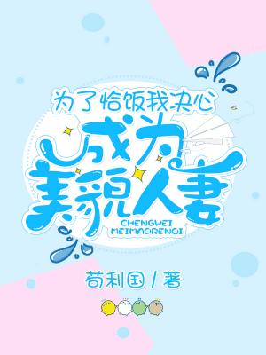 为了恰饭我决心成为美貌人妻 苟利国著 长佩文学网 为了恰饭我决心成为美貌人妻 苟利国著 长佩文学网