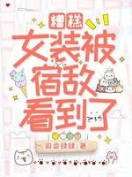 糟糕 女装被宿敌看到了 麻香肆肆著 长佩文学网 糟糕 女装被宿敌看到了 麻香肆肆著 长佩文学网